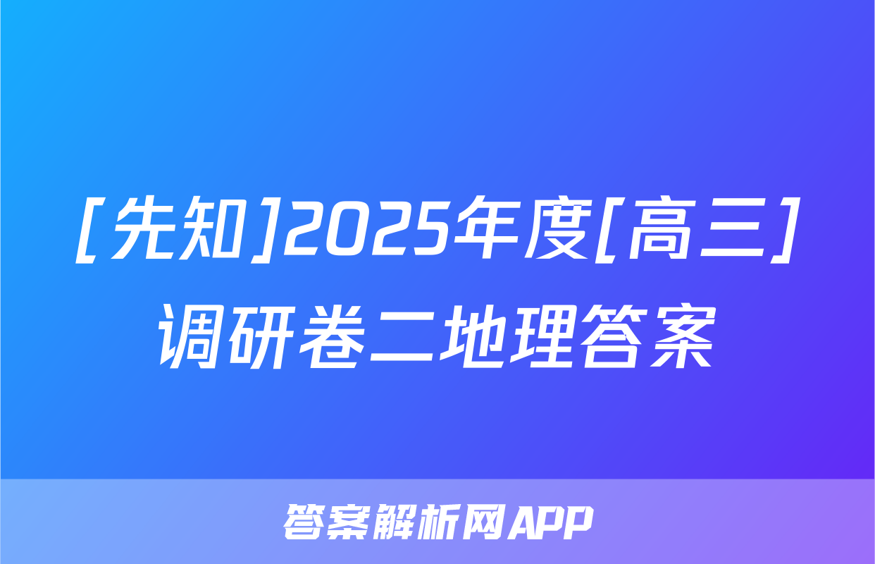 [先知]2025年度[高三]调研卷二地理答案