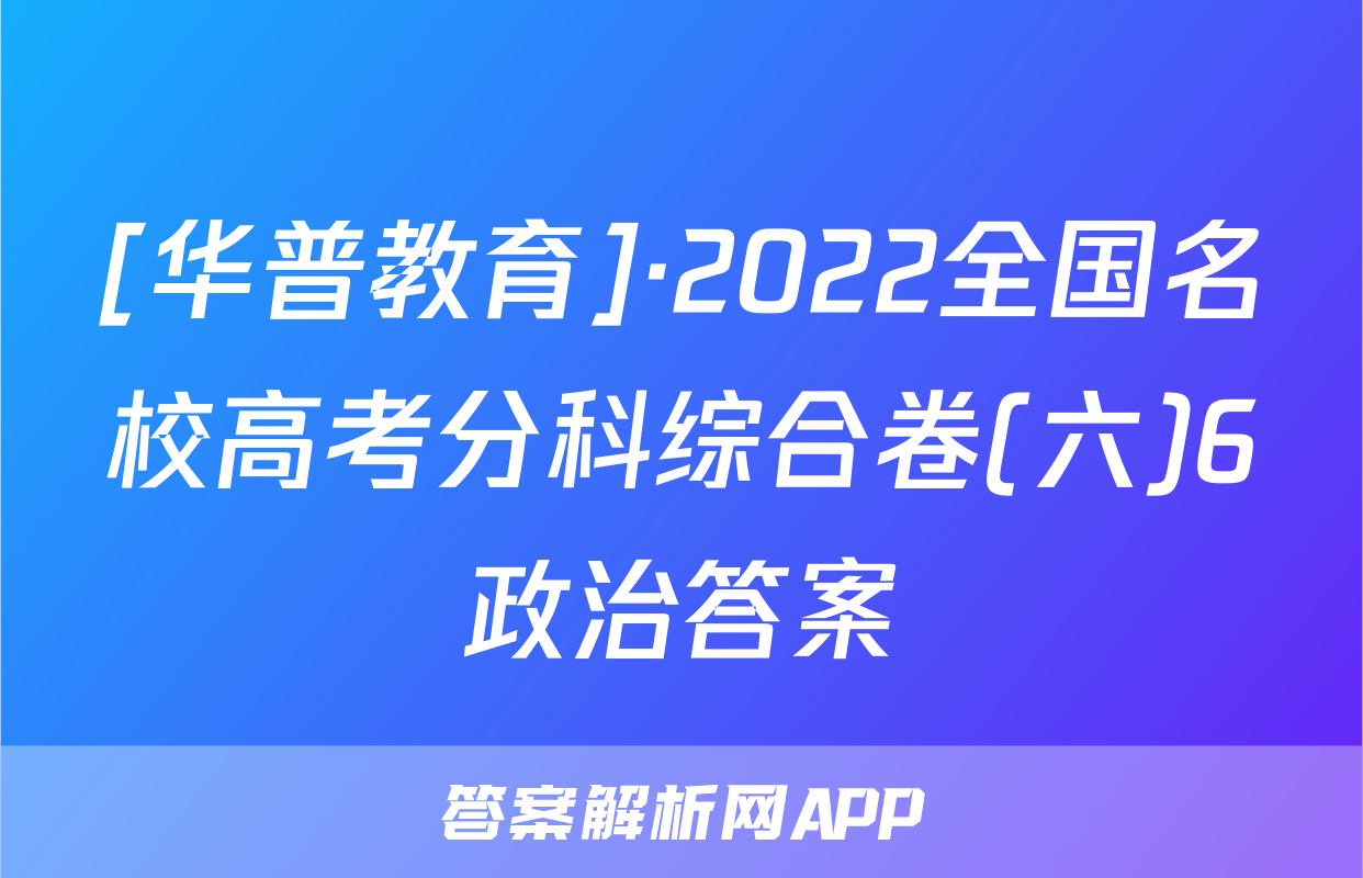 [华普教育]·2022全国名校高考分科综合卷(六)6政治答案