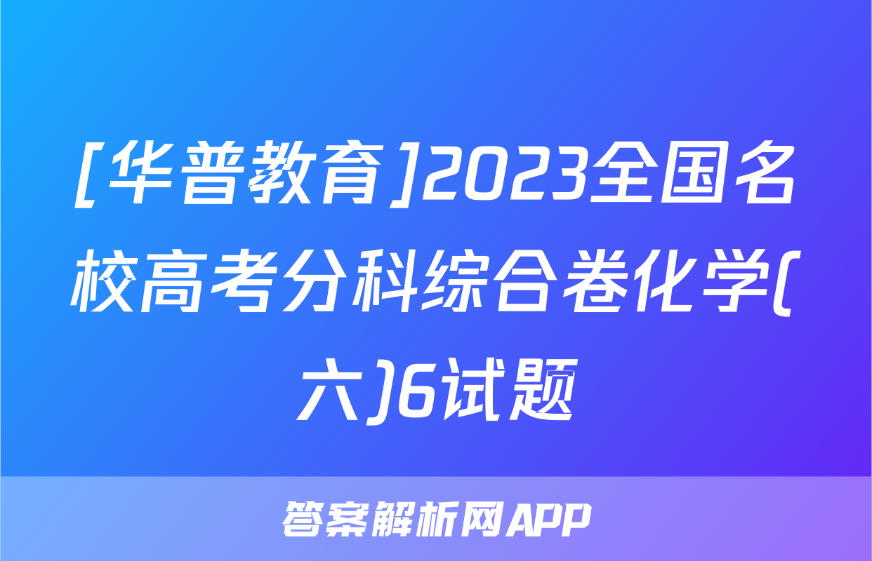 [华普教育]2023全国名校高考分科综合卷化学(六)6试题