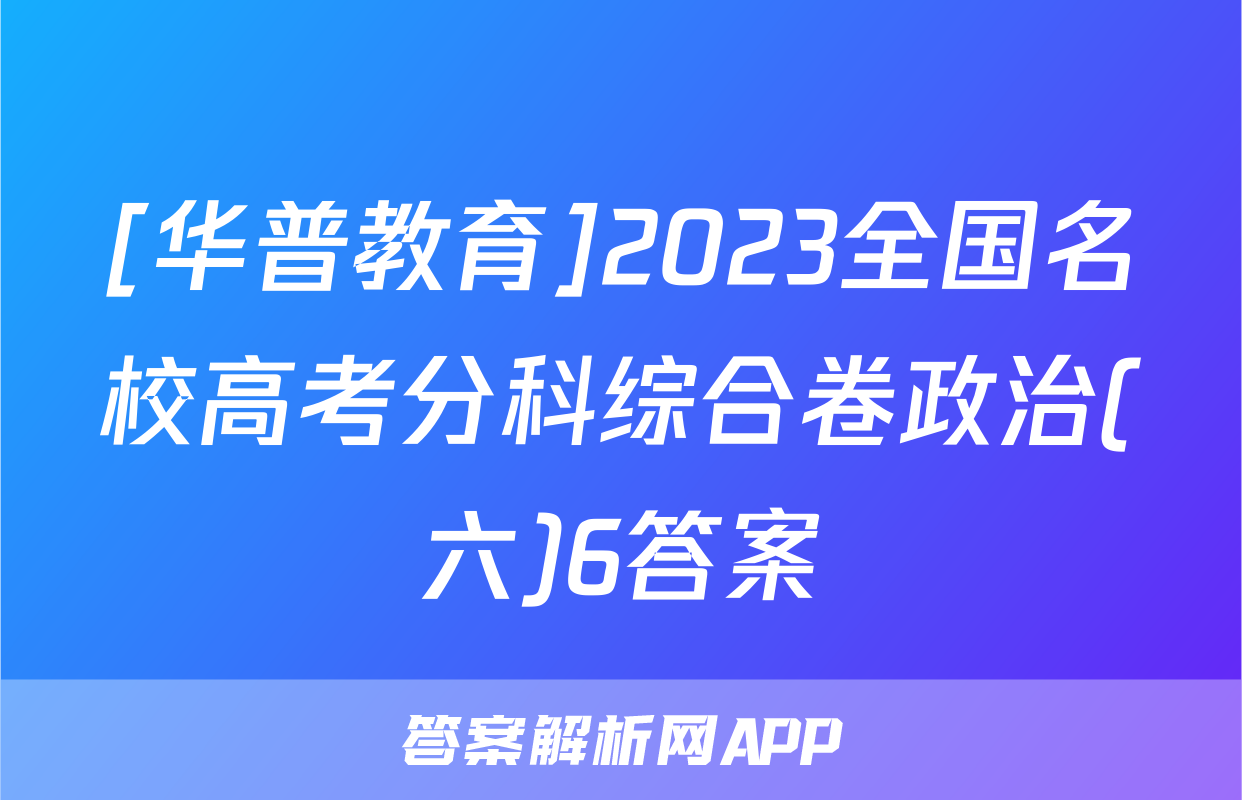 [华普教育]2023全国名校高考分科综合卷政治(六)6答案