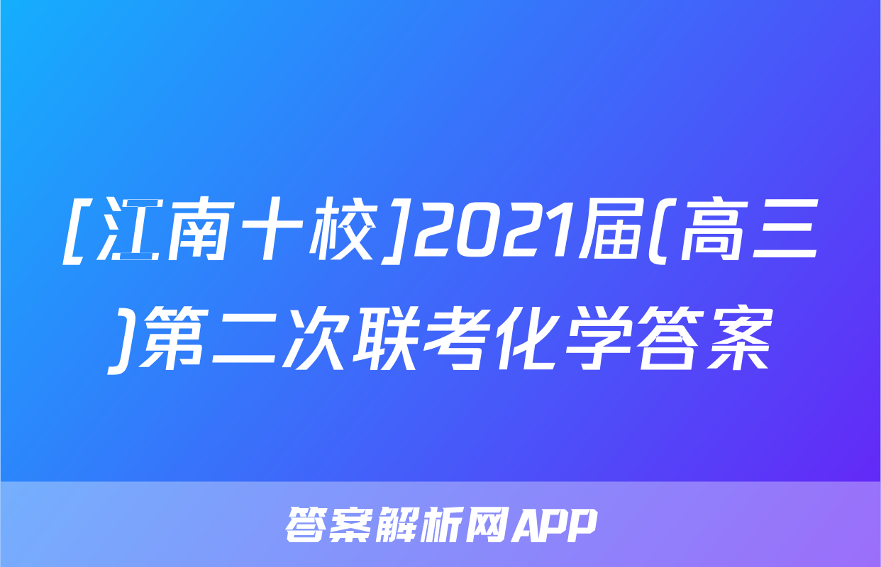 [江南十校]2021届(高三)第二次联考化学答案