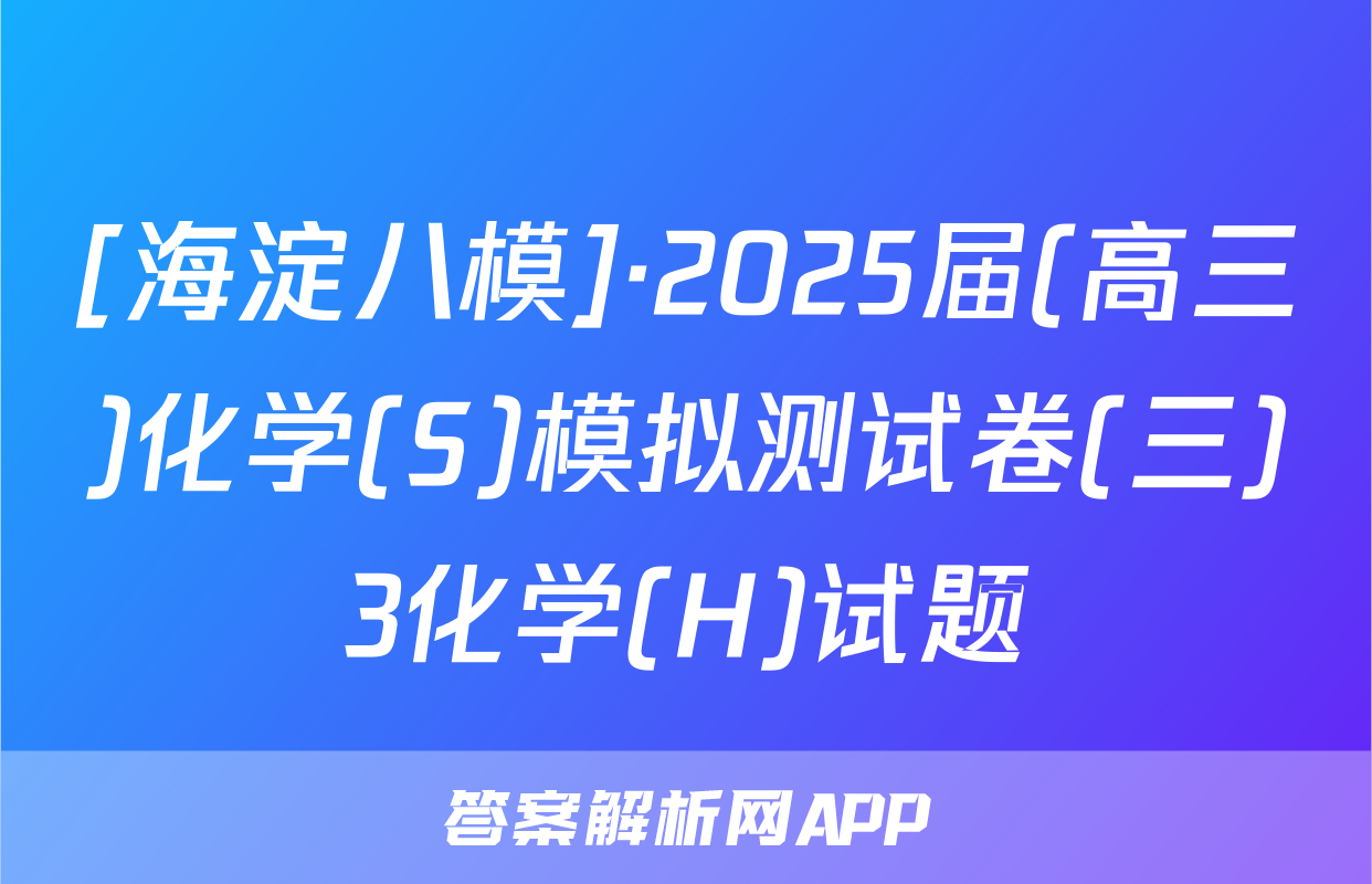 [海淀八模]·2025届(高三)化学(S)模拟测试卷(三)3化学(H)试题