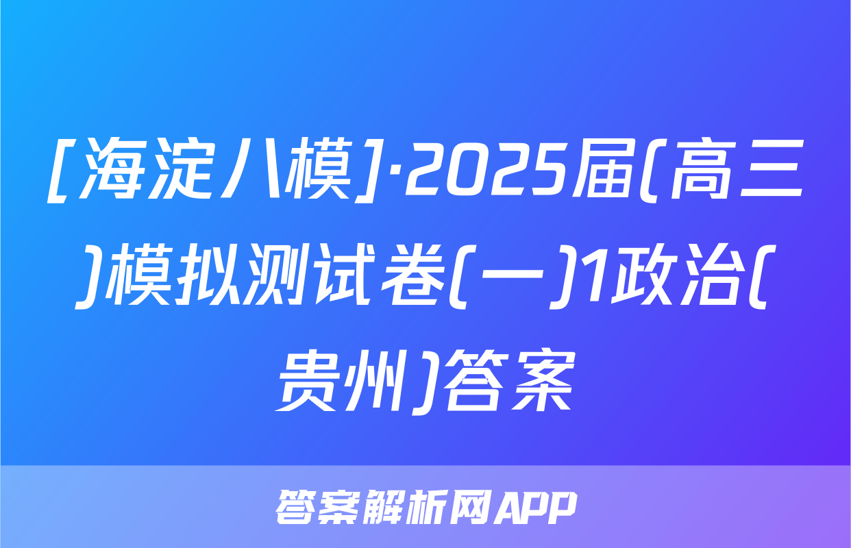 [海淀八模]·2025届(高三)模拟测试卷(一)1政治(贵州)答案
