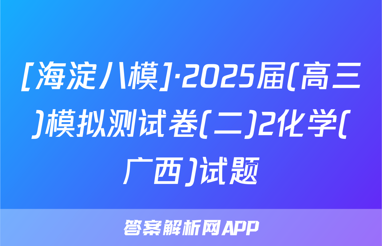 [海淀八模]·2025届(高三)模拟测试卷(二)2化学(广西)试题