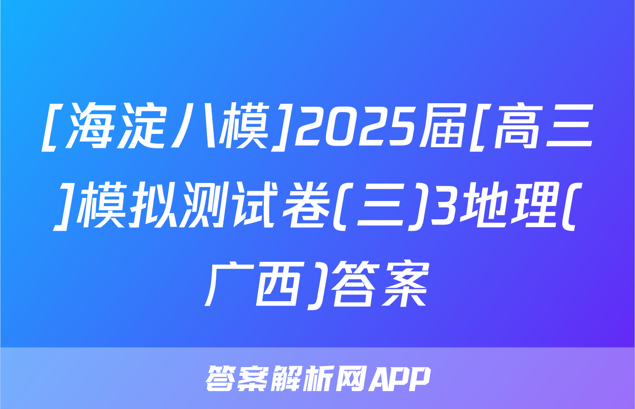 [海淀八模]2025届[高三]模拟测试卷(三)3地理(广西)答案