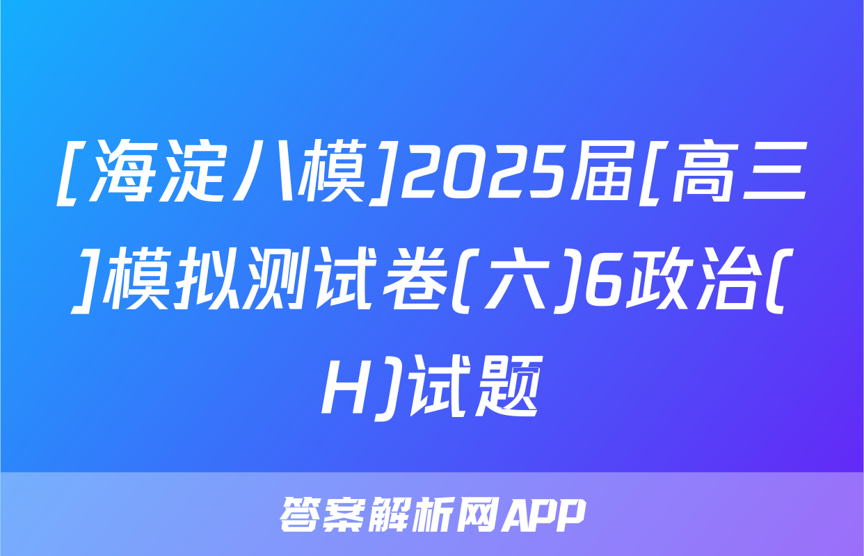 [海淀八模]2025届[高三]模拟测试卷(六)6政治(H)试题