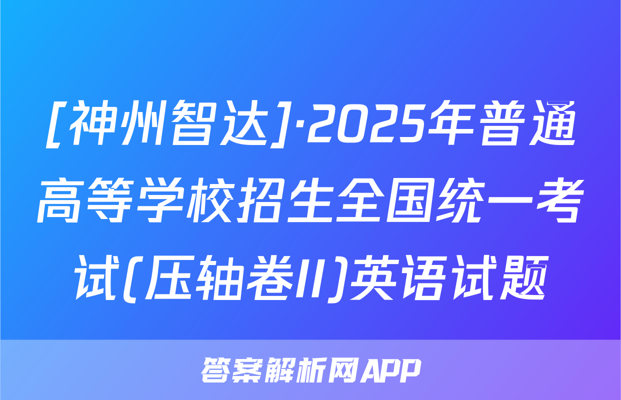 [神州智达]·2025年普通高等学校招生全国统一考试(压轴卷II)英语试题