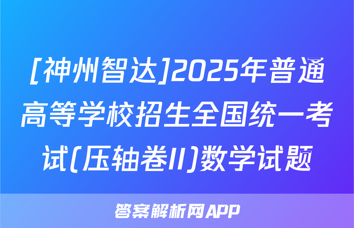 [神州智达]2025年普通高等学校招生全国统一考试(压轴卷II)数学试题