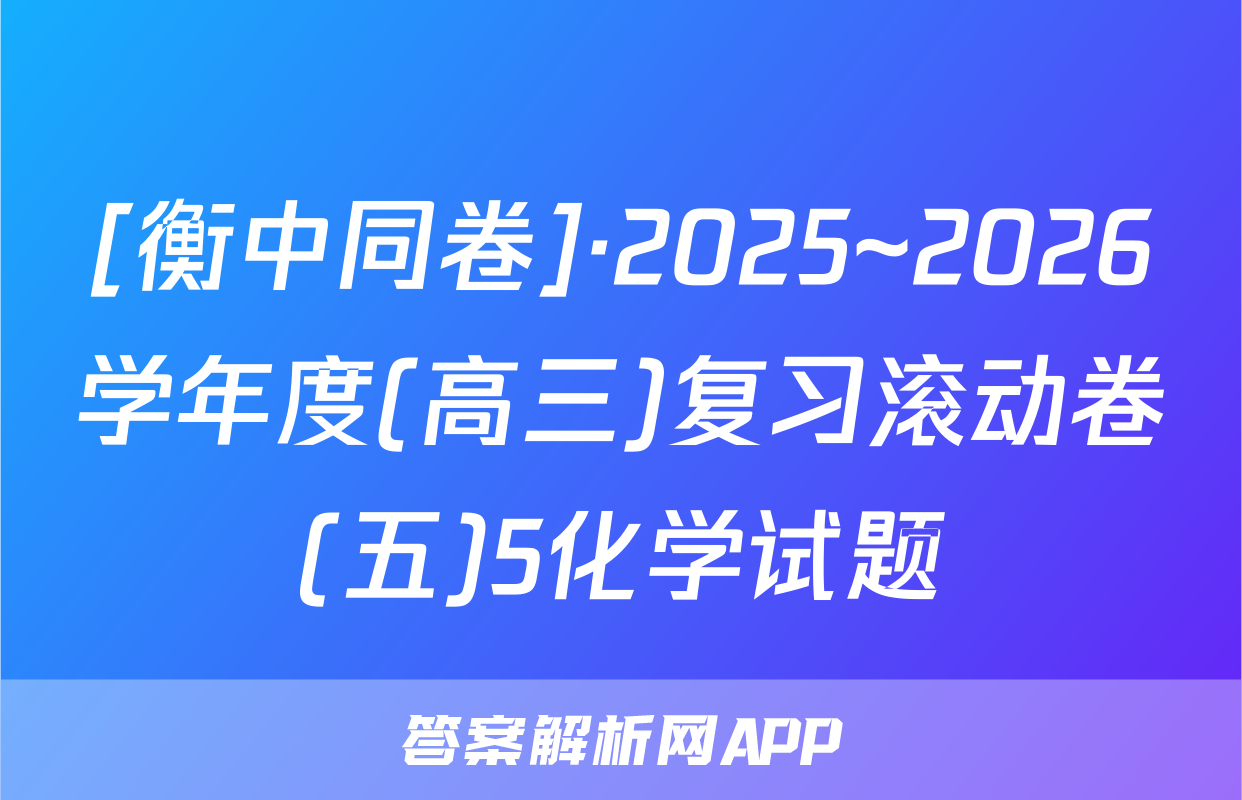 [衡中同卷]·2025~2026学年度(高三)复习滚动卷(五)5化学试题
