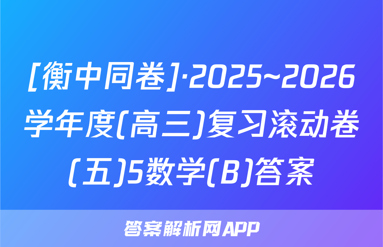 [衡中同卷]·2025~2026学年度(高三)复习滚动卷(五)5数学(B)答案