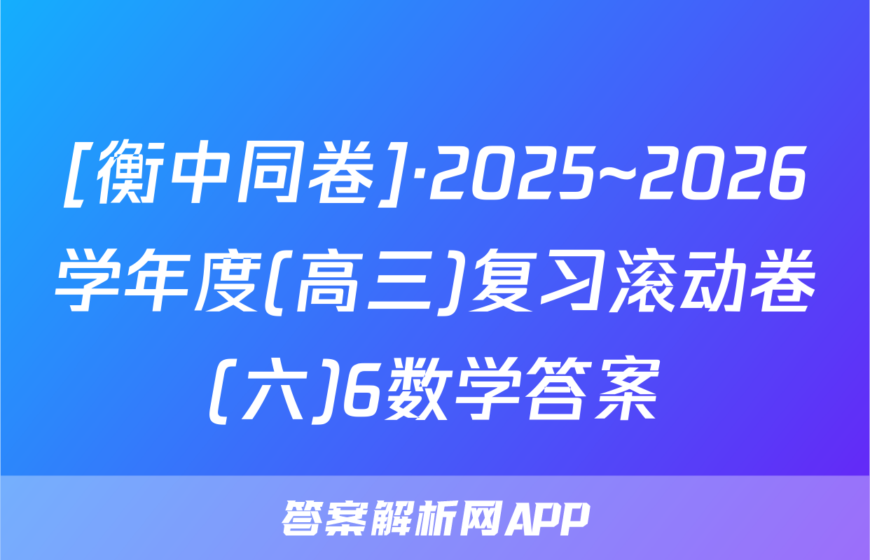[衡中同卷]·2025~2026学年度(高三)复习滚动卷(六)6数学答案