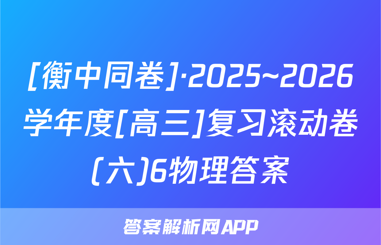 [衡中同卷]·2025~2026学年度[高三]复习滚动卷(六)6物理答案