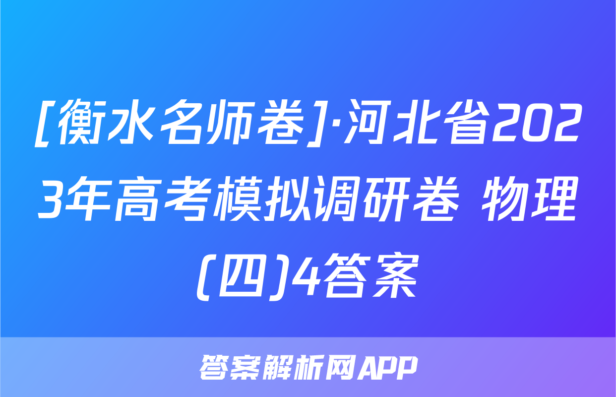 [衡水名师卷]·河北省2023年高考模拟调研卷 物理(四)4答案