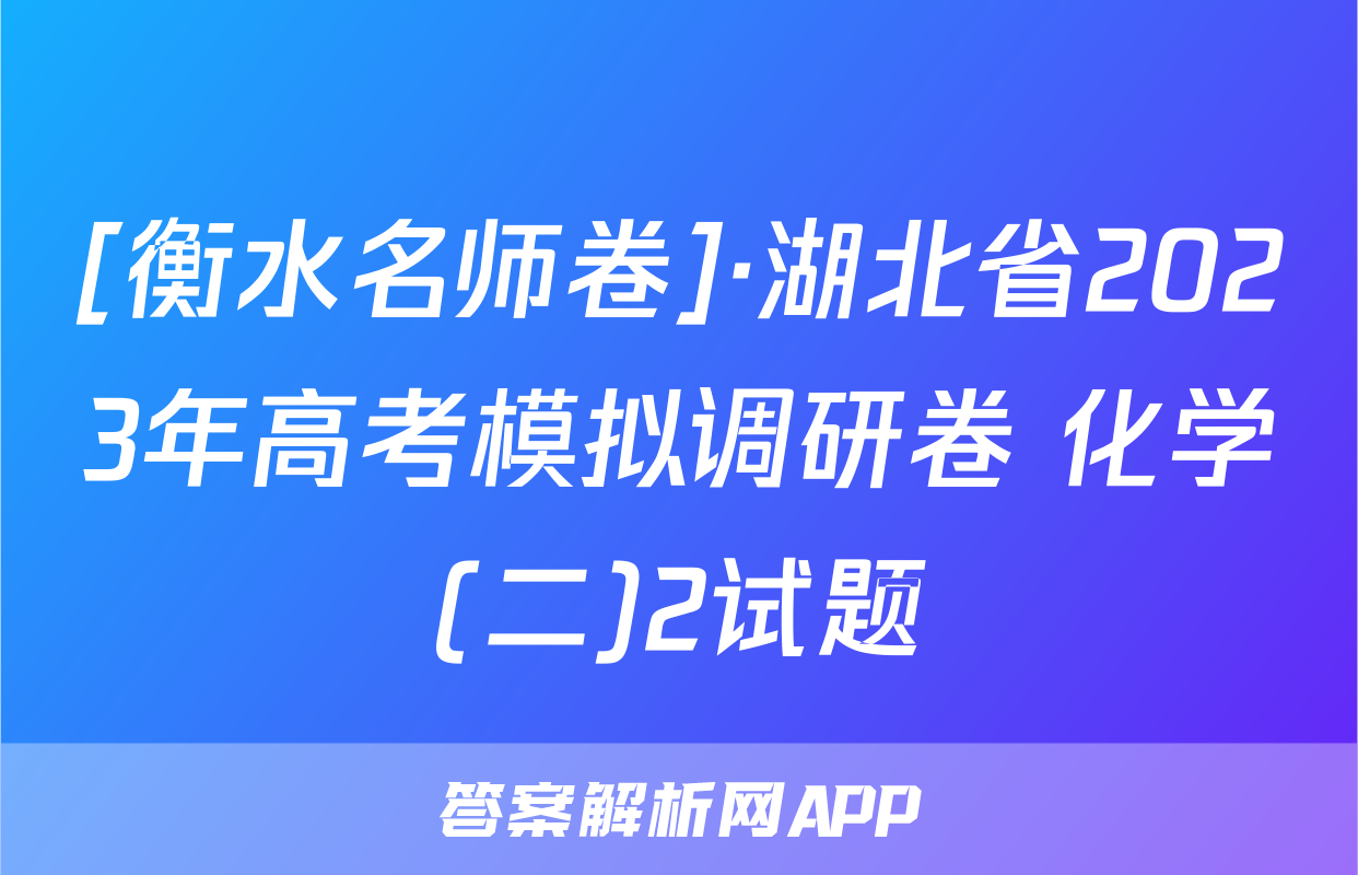 [衡水名师卷]·湖北省2023年高考模拟调研卷 化学(二)2试题