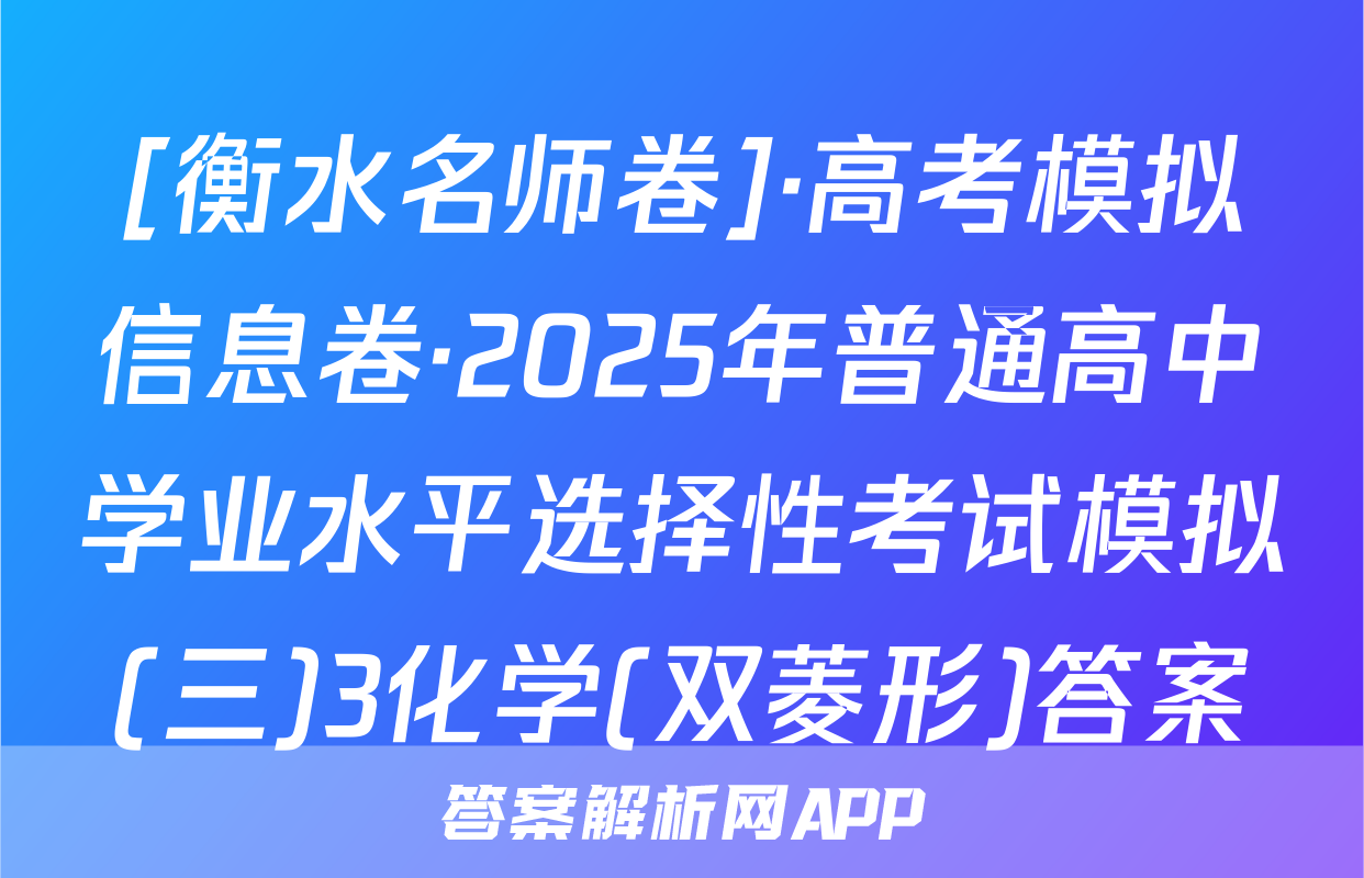 [衡水名师卷]·高考模拟信息卷·2025年普通高中学业水平选择性考试模拟(三)3化学(双菱形)答案