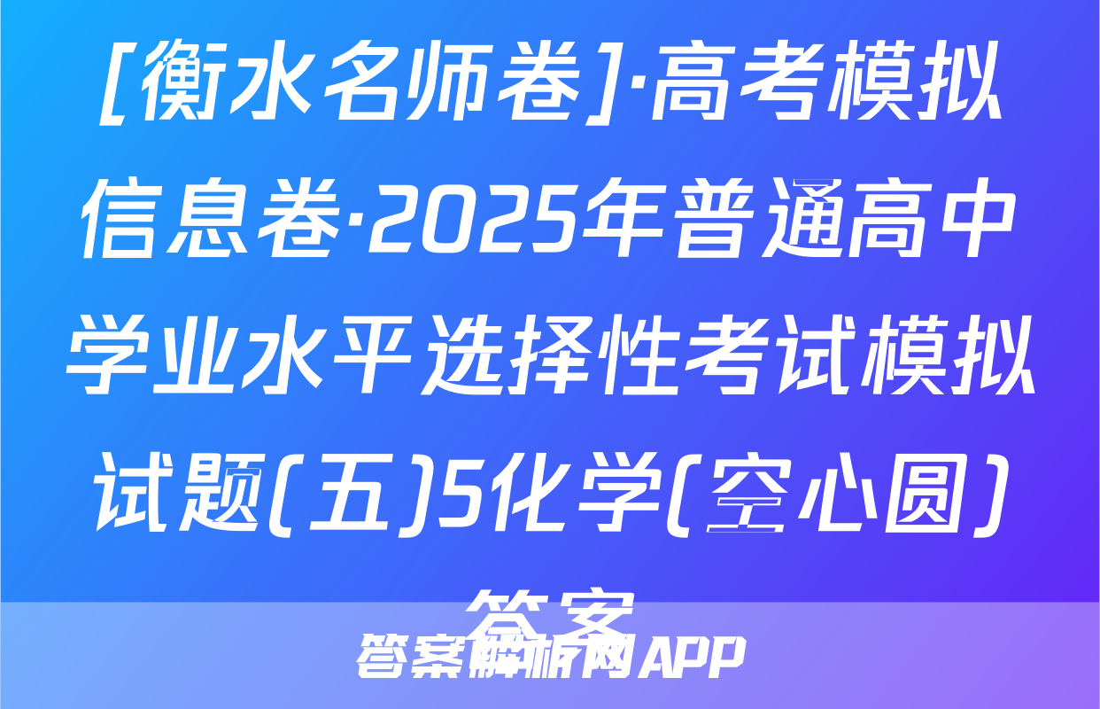 [衡水名师卷]·高考模拟信息卷·2025年普通高中学业水平选择性考试模拟试题(五)5化学(空心圆)答案