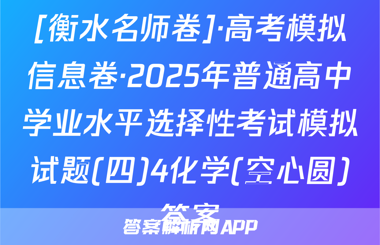 [衡水名师卷]·高考模拟信息卷·2025年普通高中学业水平选择性考试模拟试题(四)4化学(空心圆)答案