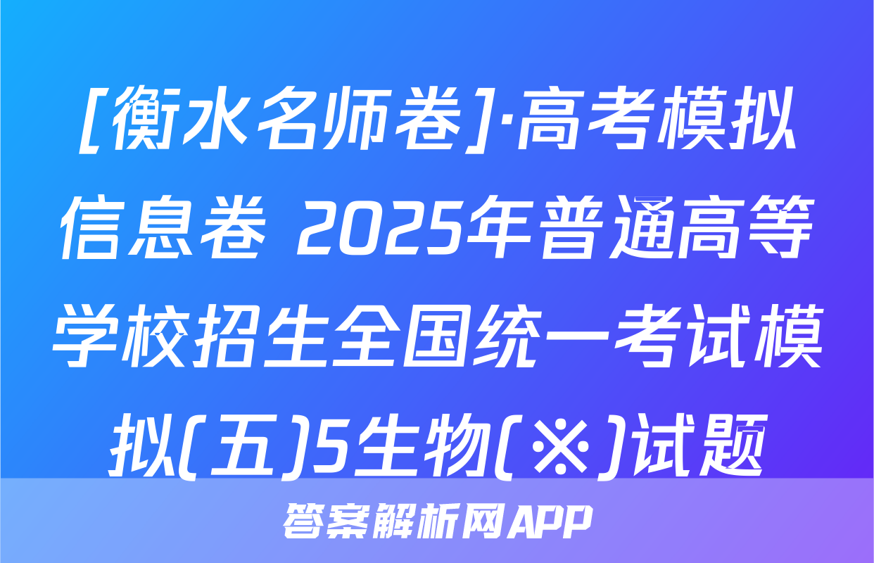 [衡水名师卷]·高考模拟信息卷 2025年普通高等学校招生全国统一考试模拟(五)5生物(※)试题