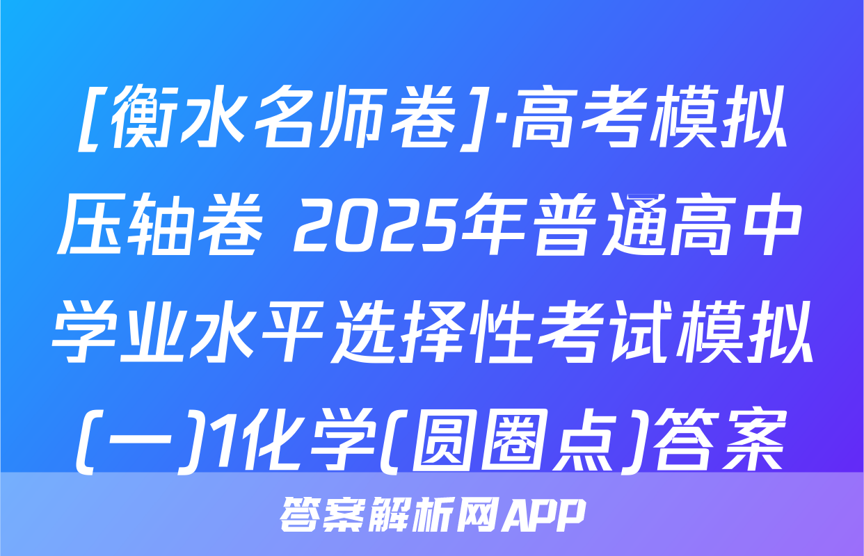 [衡水名师卷]·高考模拟压轴卷 2025年普通高中学业水平选择性考试模拟(一)1化学(圆圈点)答案