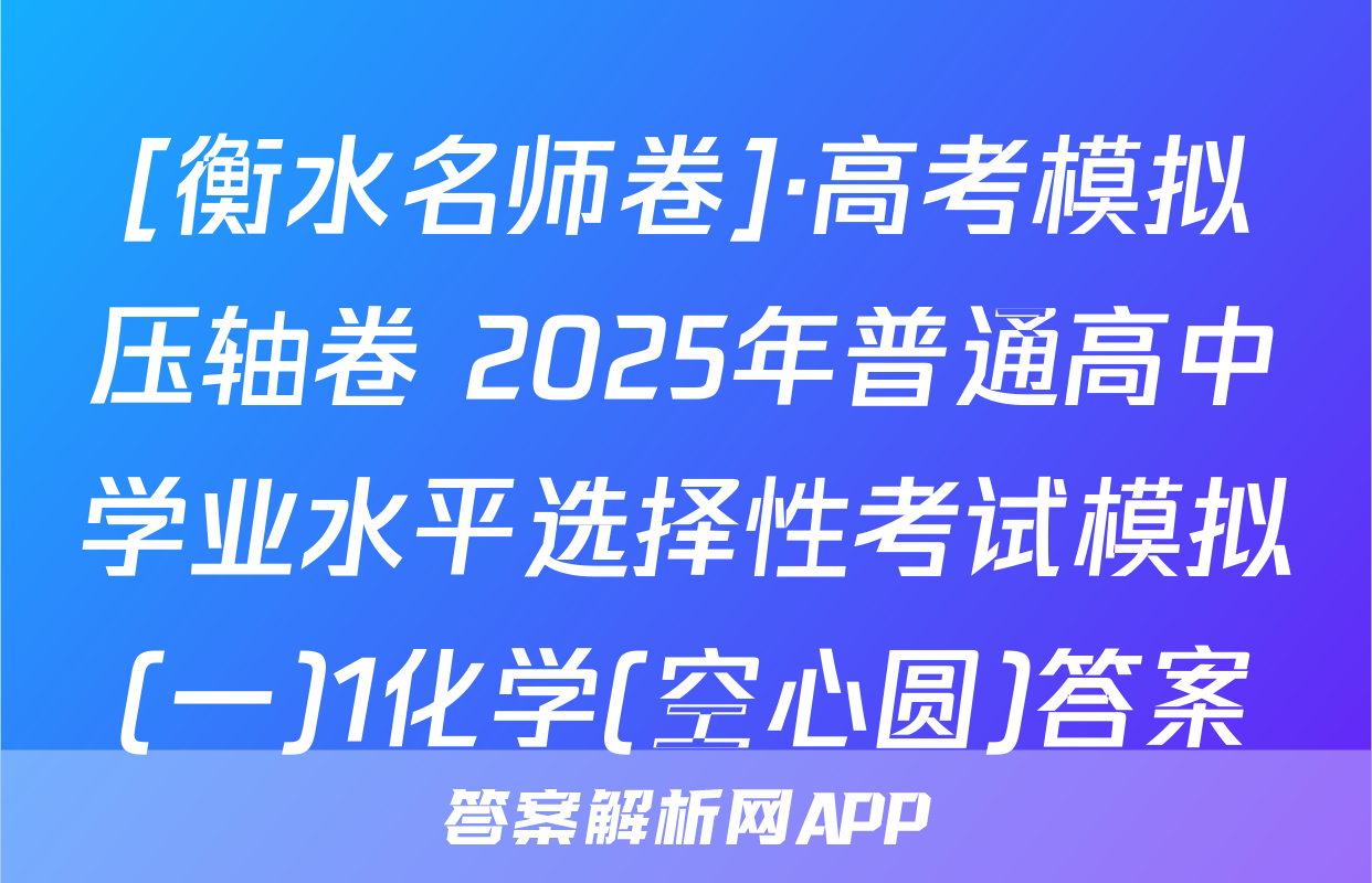 [衡水名师卷]·高考模拟压轴卷 2025年普通高中学业水平选择性考试模拟(一)1化学(空心圆)答案