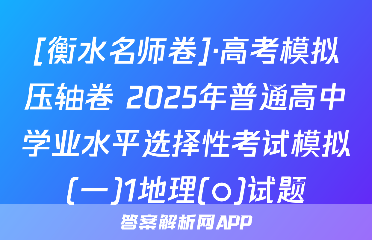 [衡水名师卷]·高考模拟压轴卷 2025年普通高中学业水平选择性考试模拟(一)1地理(○)试题
