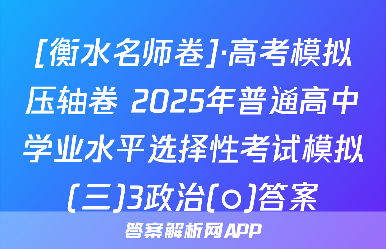 [衡水名师卷]·高考模拟压轴卷 2025年普通高中学业水平选择性考试模拟(三)3政治(○)答案