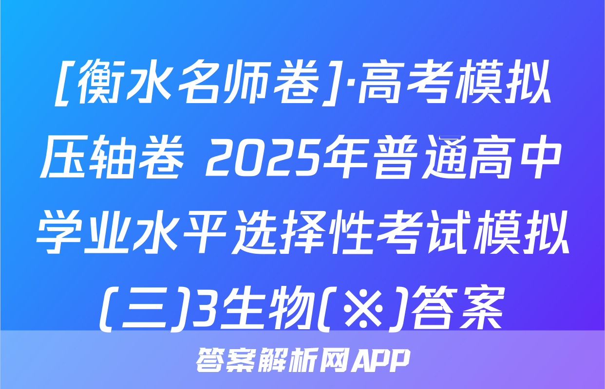 [衡水名师卷]·高考模拟压轴卷 2025年普通高中学业水平选择性考试模拟(三)3生物(※)答案
