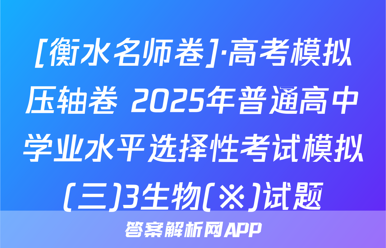 [衡水名师卷]·高考模拟压轴卷 2025年普通高中学业水平选择性考试模拟(三)3生物(※)试题