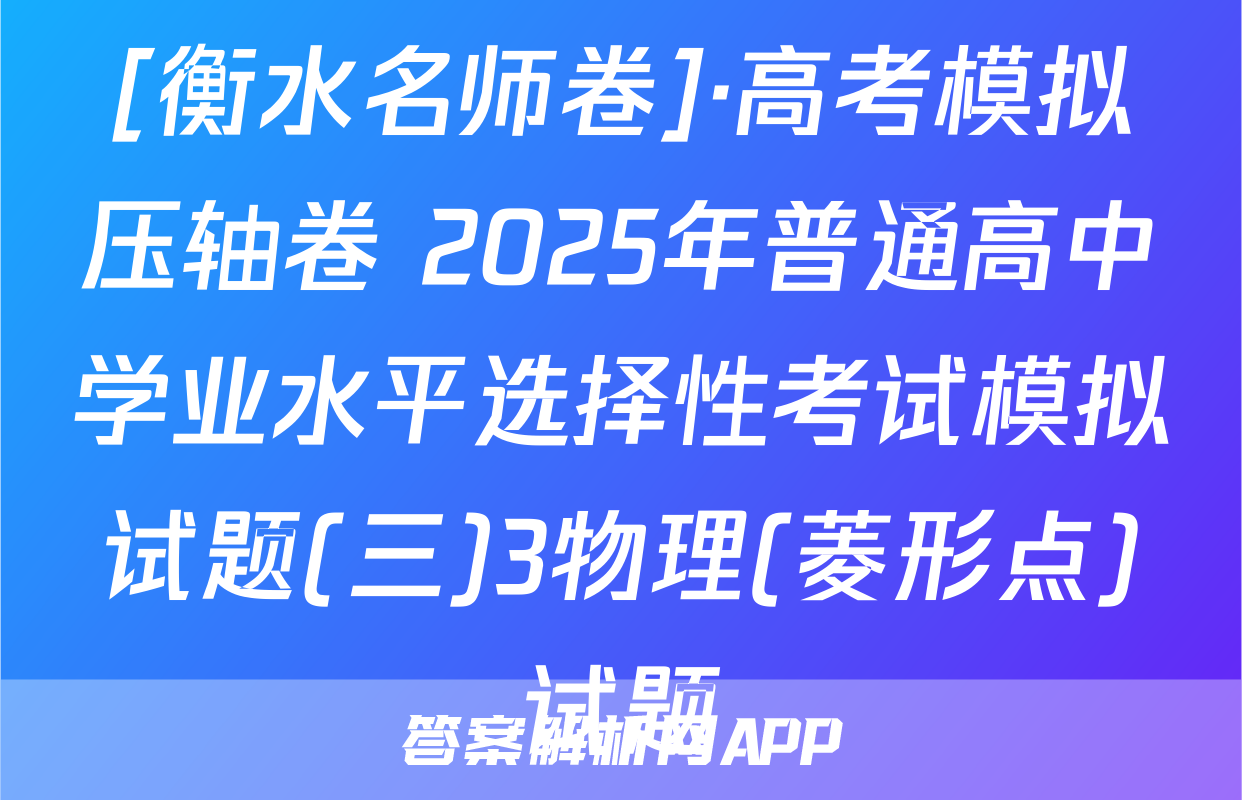 [衡水名师卷]·高考模拟压轴卷 2025年普通高中学业水平选择性考试模拟试题(三)3物理(菱形点)试题