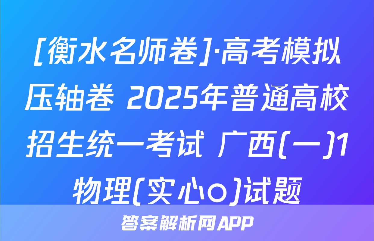 [衡水名师卷]·高考模拟压轴卷 2025年普通高校招生统一考试 广西(一)1物理(实心○)试题