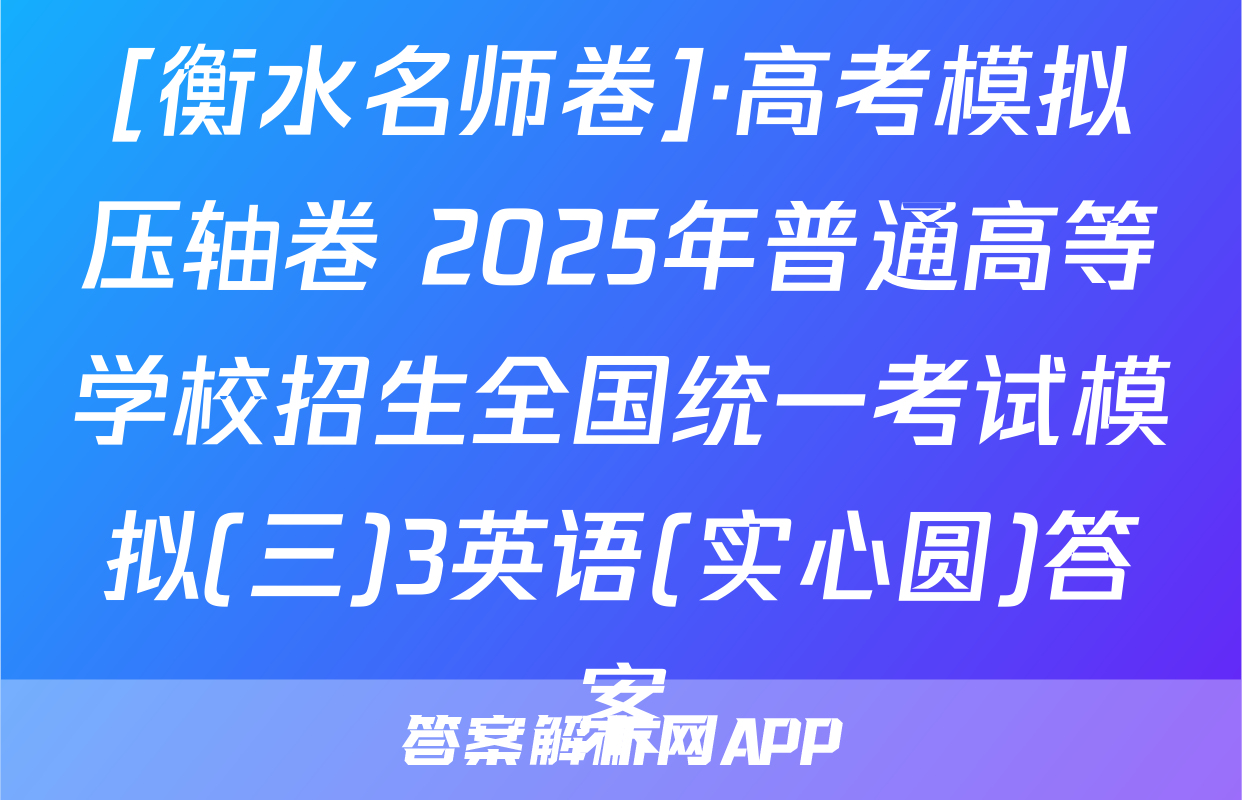 [衡水名师卷]·高考模拟压轴卷 2025年普通高等学校招生全国统一考试模拟(三)3英语(实心圆)答案