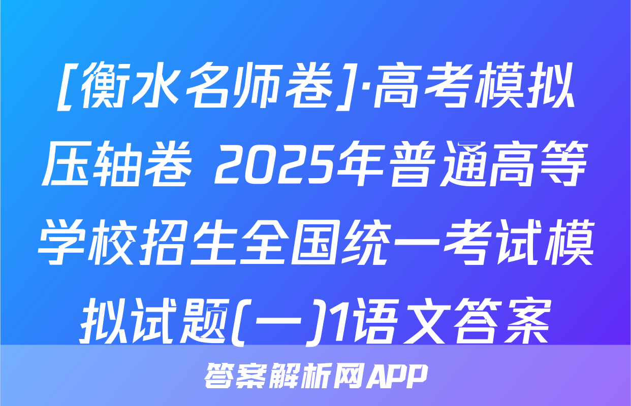 [衡水名师卷]·高考模拟压轴卷 2025年普通高等学校招生全国统一考试模拟试题(一)1语文答案