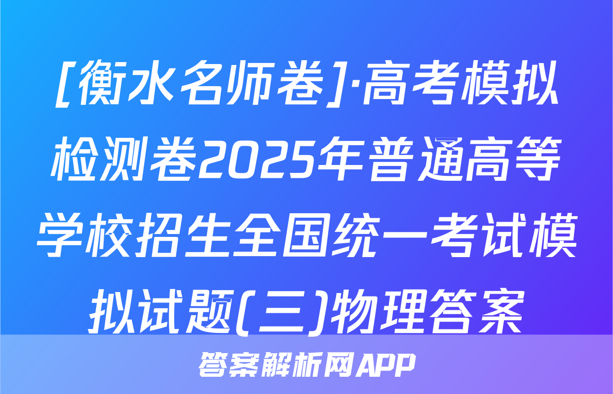 [衡水名师卷]·高考模拟检测卷2025年普通高等学校招生全国统一考试模拟试题(三)物理答案
