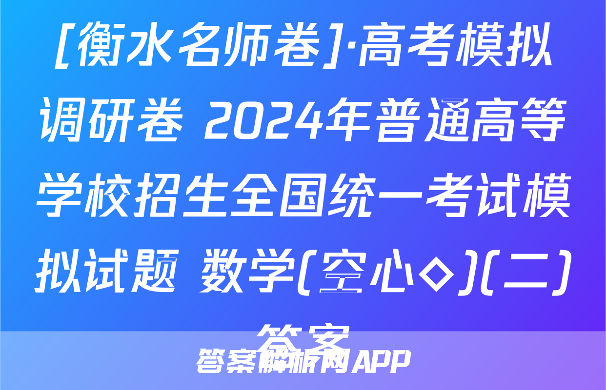 [衡水名师卷]·高考模拟调研卷 2024年普通高等学校招生全国统一考试模拟试题 数学(空心◇)(二)答案