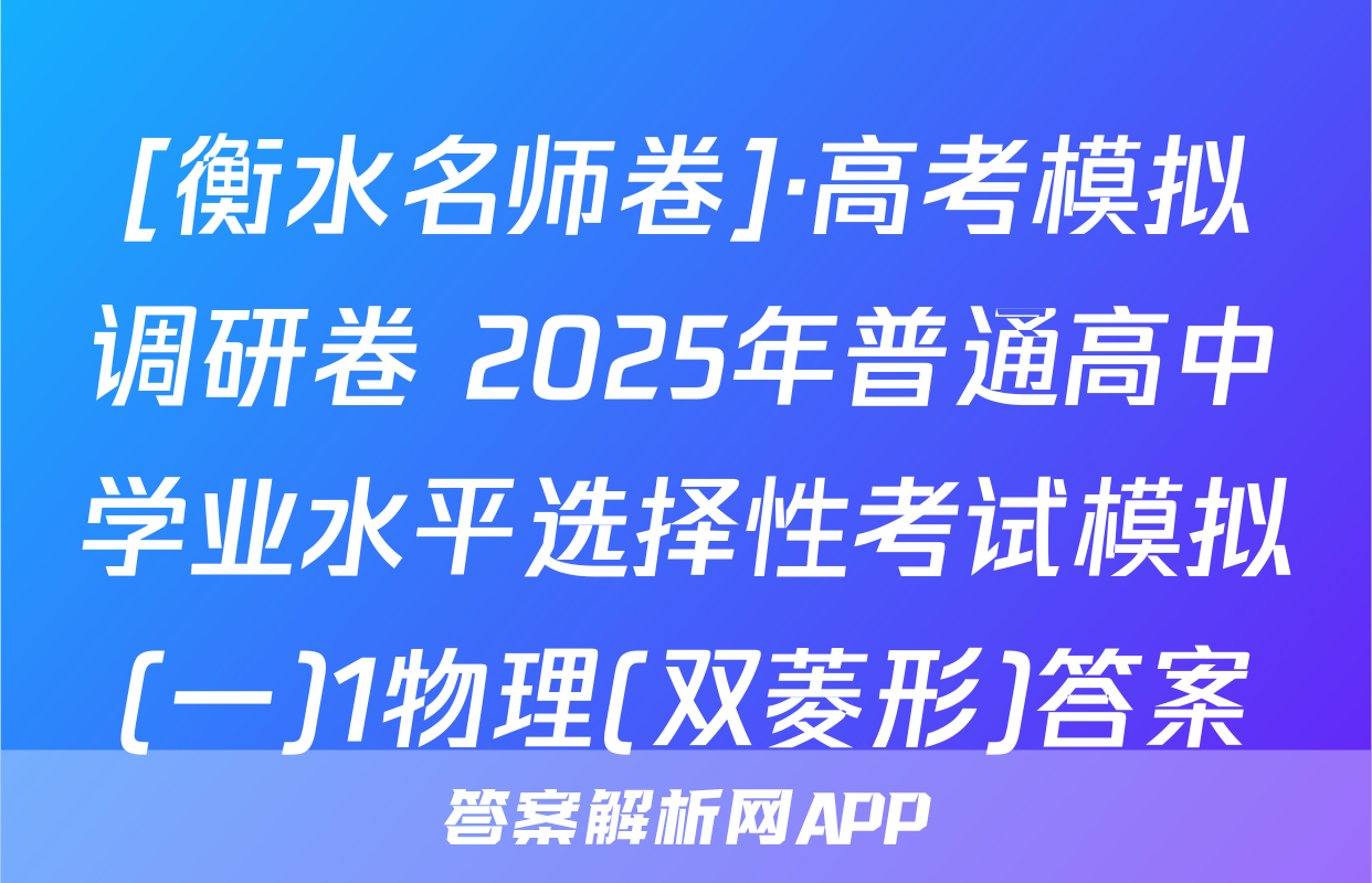 [衡水名师卷]·高考模拟调研卷 2025年普通高中学业水平选择性考试模拟(一)1物理(双菱形)答案