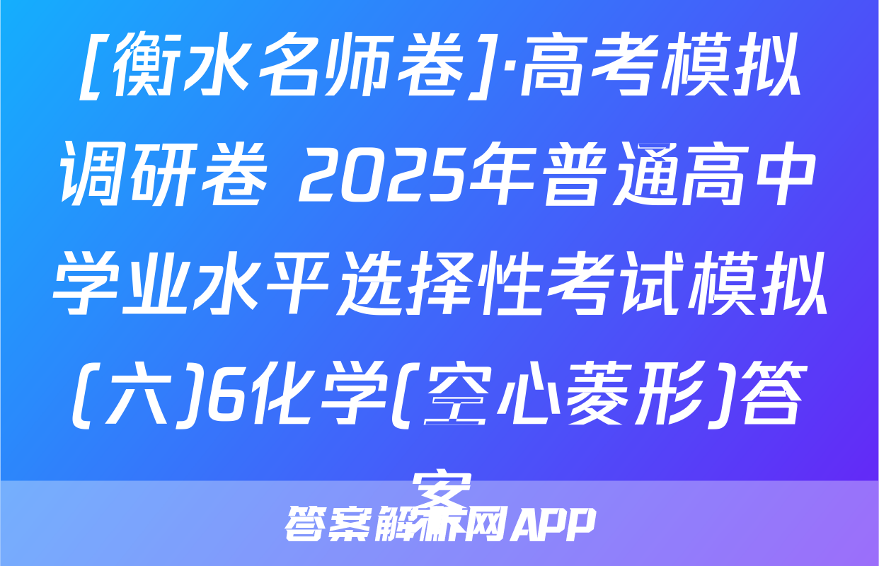 [衡水名师卷]·高考模拟调研卷 2025年普通高中学业水平选择性考试模拟(六)6化学(空心菱形)答案