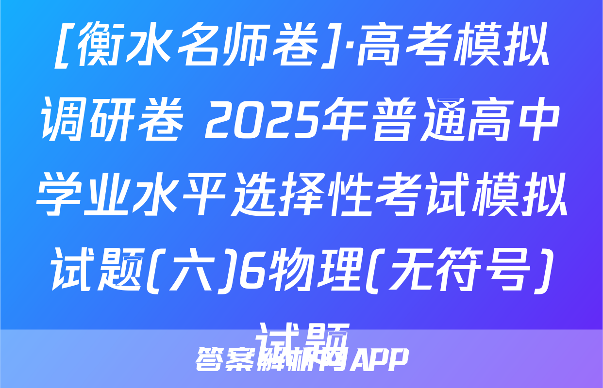 [衡水名师卷]·高考模拟调研卷 2025年普通高中学业水平选择性考试模拟试题(六)6物理(无符号)试题