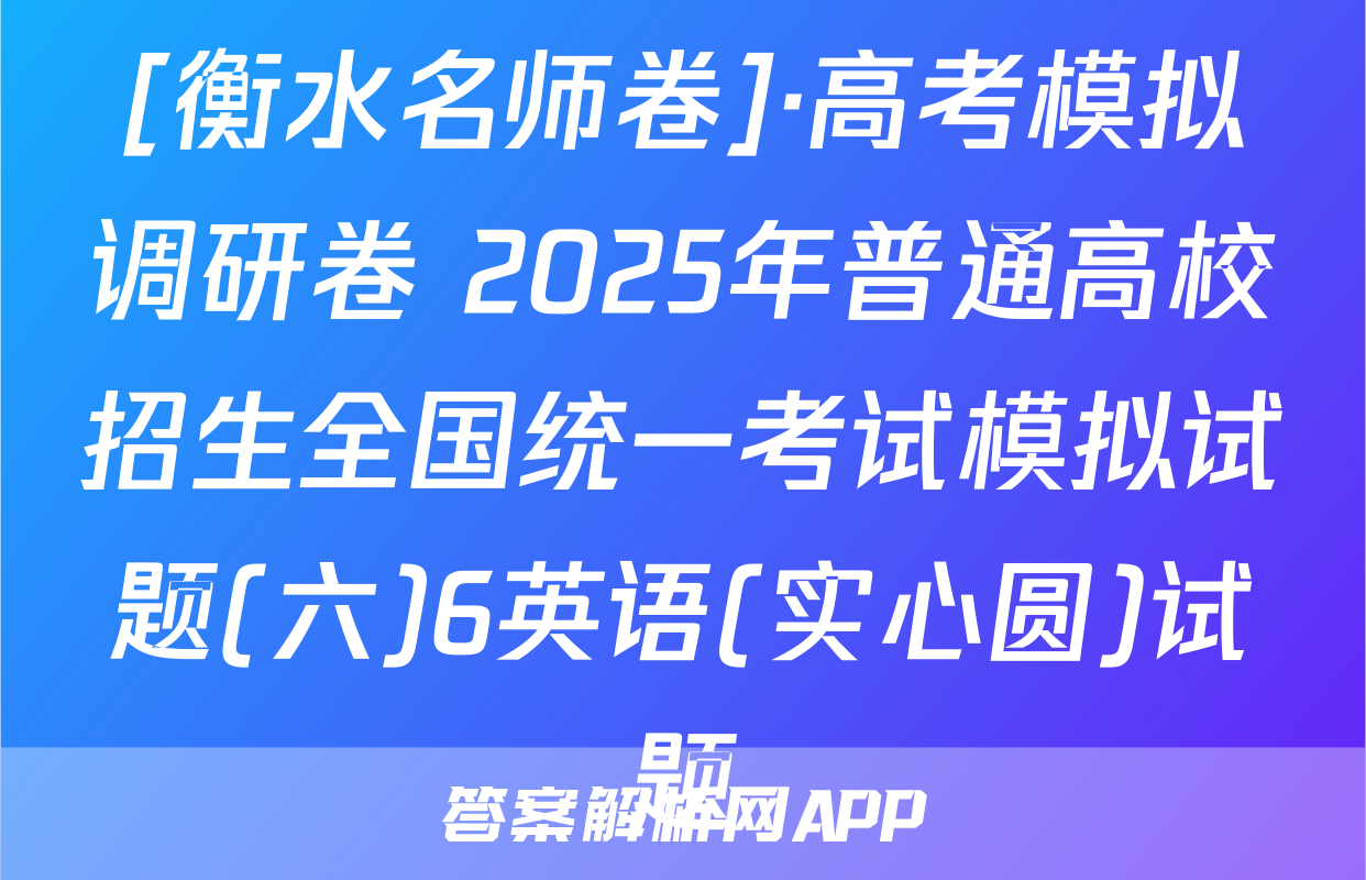 [衡水名师卷]·高考模拟调研卷 2025年普通高校招生全国统一考试模拟试题(六)6英语(实心圆)试题