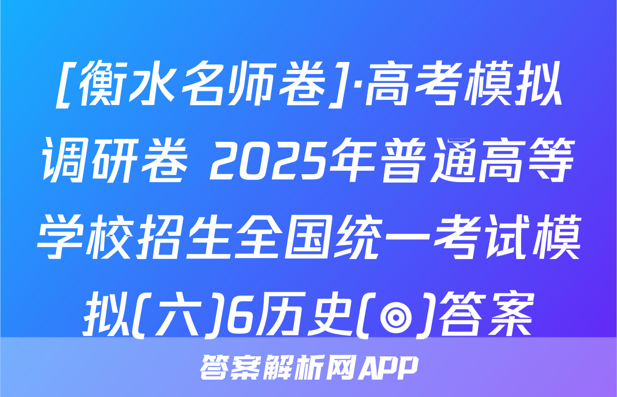 [衡水名师卷]·高考模拟调研卷 2025年普通高等学校招生全国统一考试模拟(六)6历史(◎)答案