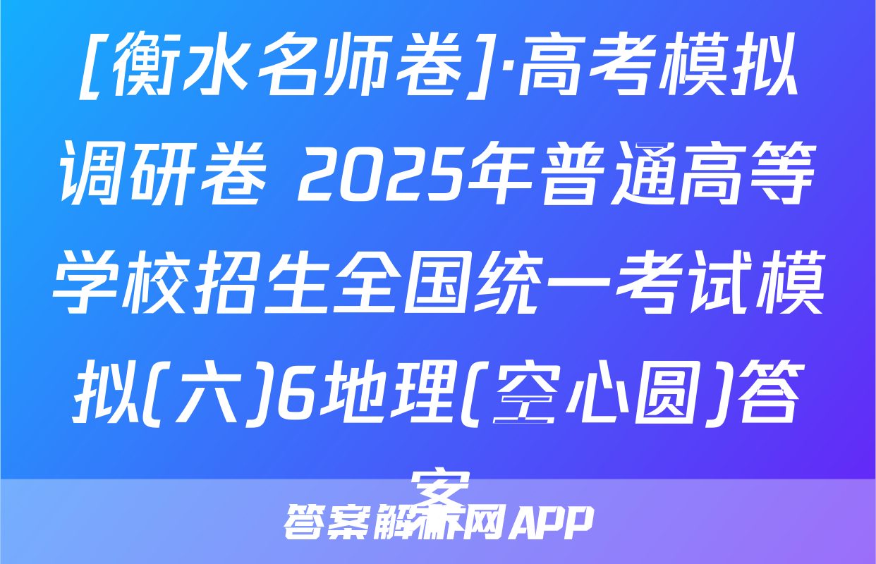 [衡水名师卷]·高考模拟调研卷 2025年普通高等学校招生全国统一考试模拟(六)6地理(空心圆)答案