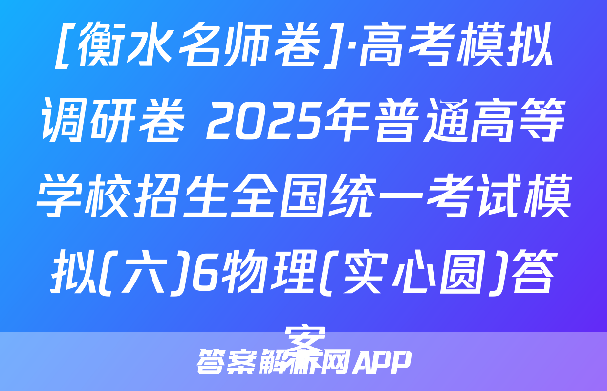[衡水名师卷]·高考模拟调研卷 2025年普通高等学校招生全国统一考试模拟(六)6物理(实心圆)答案