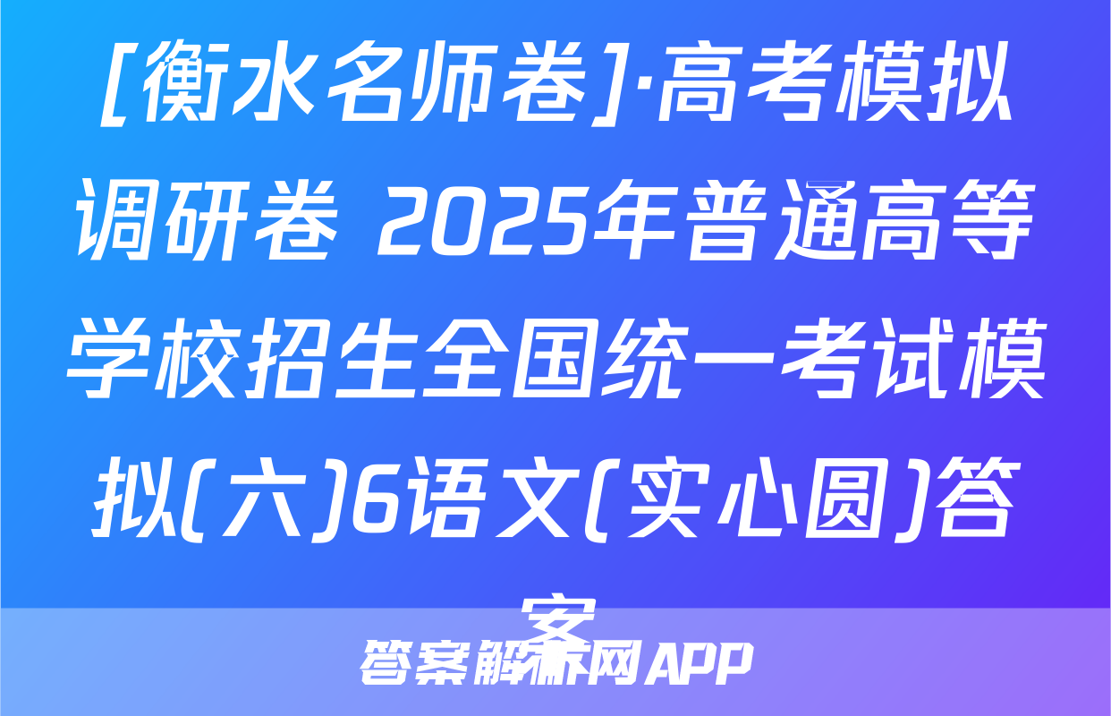 [衡水名师卷]·高考模拟调研卷 2025年普通高等学校招生全国统一考试模拟(六)6语文(实心圆)答案