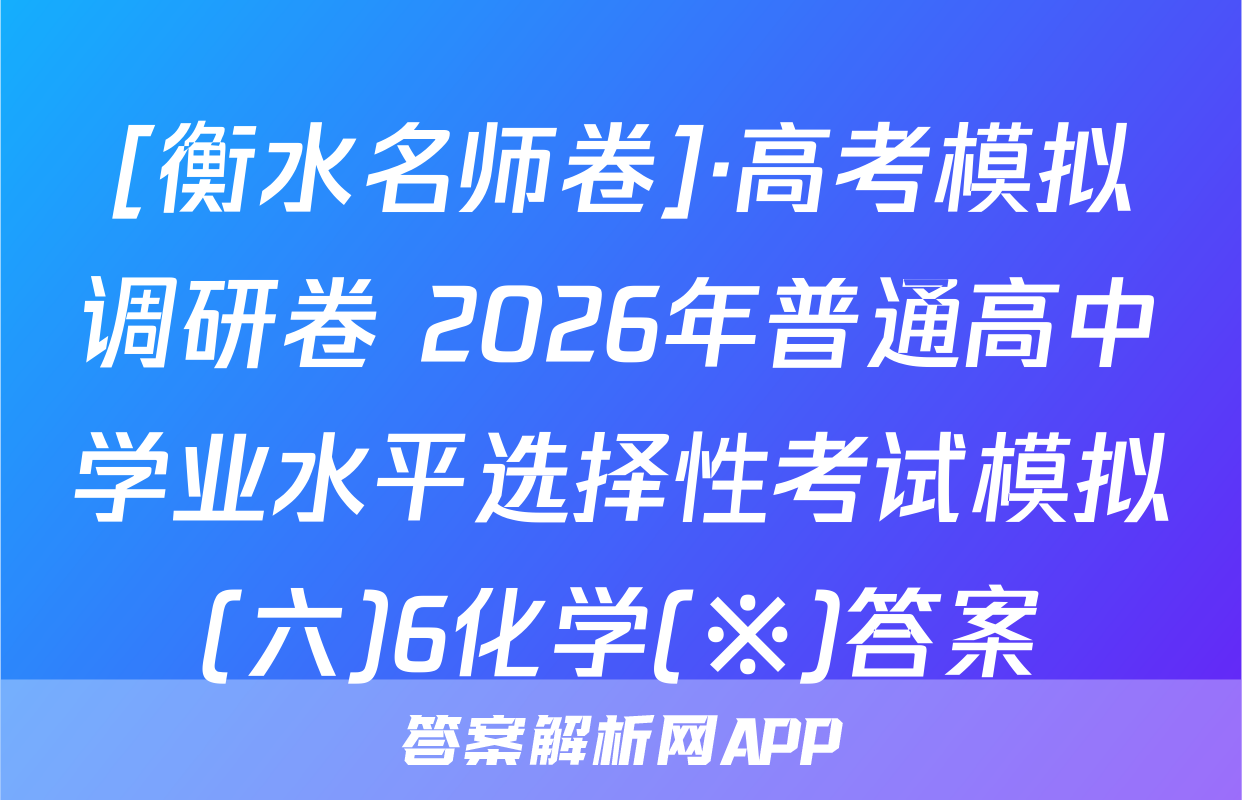 [衡水名师卷]·高考模拟调研卷 2026年普通高中学业水平选择性考试模拟(六)6化学(※)答案