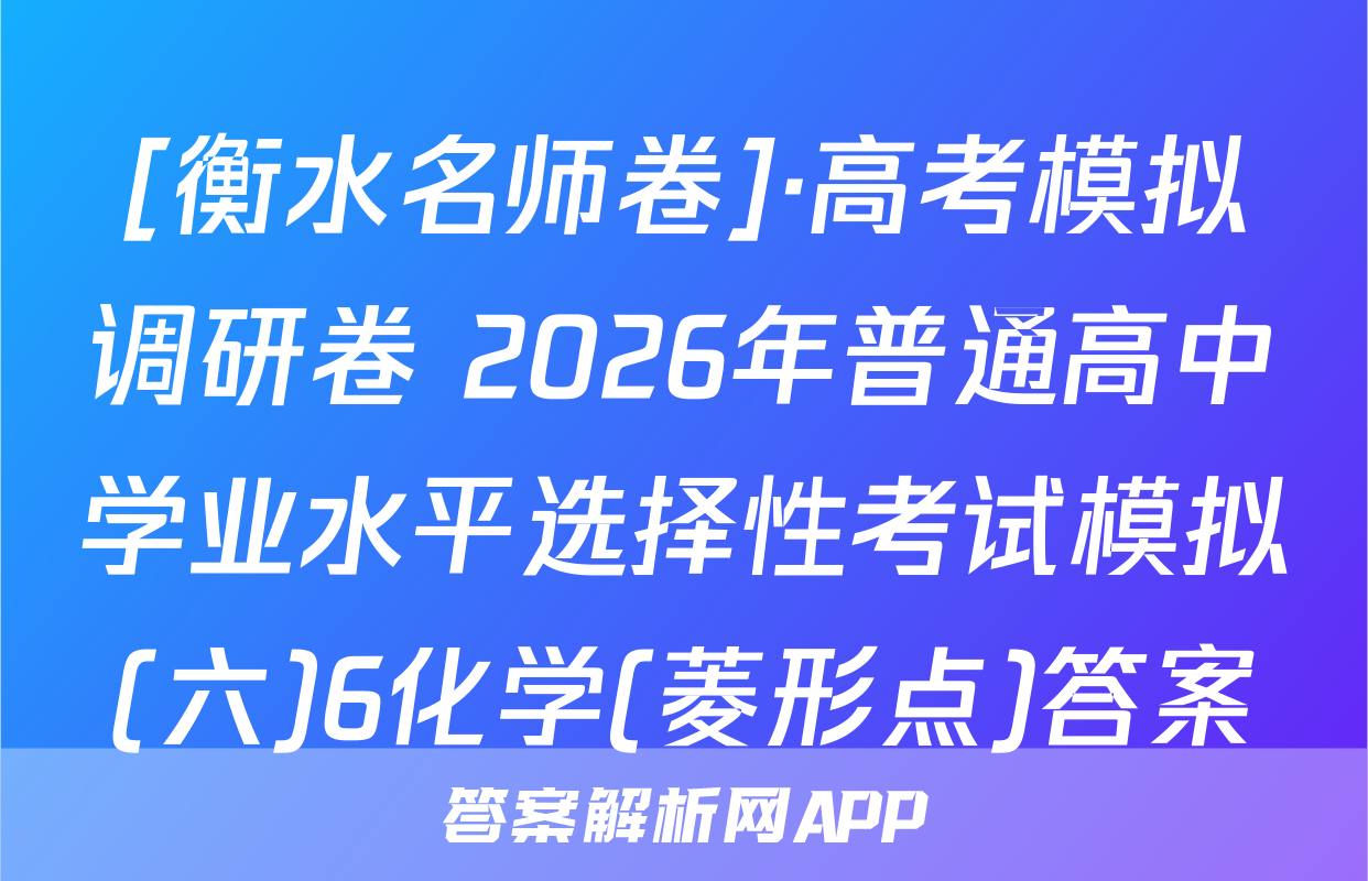 [衡水名师卷]·高考模拟调研卷 2026年普通高中学业水平选择性考试模拟(六)6化学(菱形点)答案