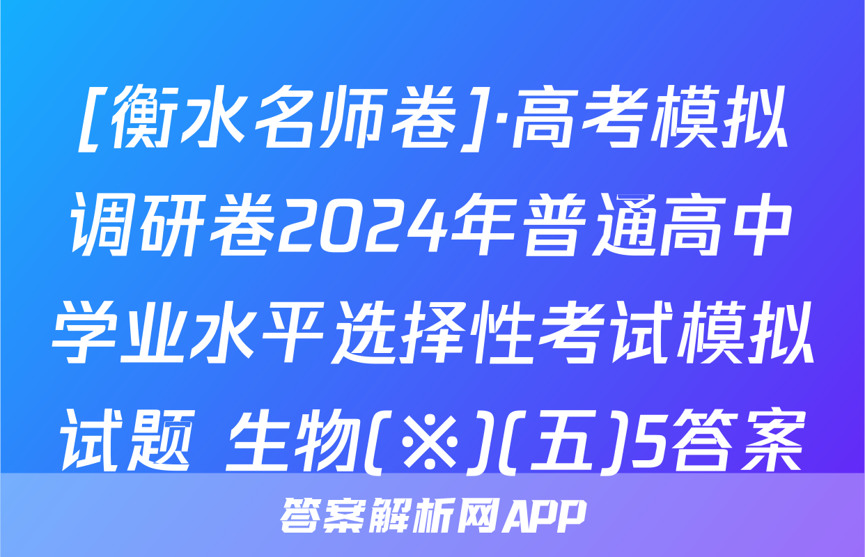 [衡水名师卷]·高考模拟调研卷2024年普通高中学业水平选择性考试模拟试题 生物(※)(五)5答案