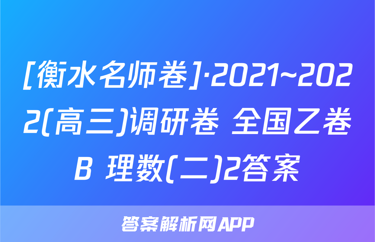 [衡水名师卷]·2021~2022(高三)调研卷 全国乙卷B 理数(二)2答案