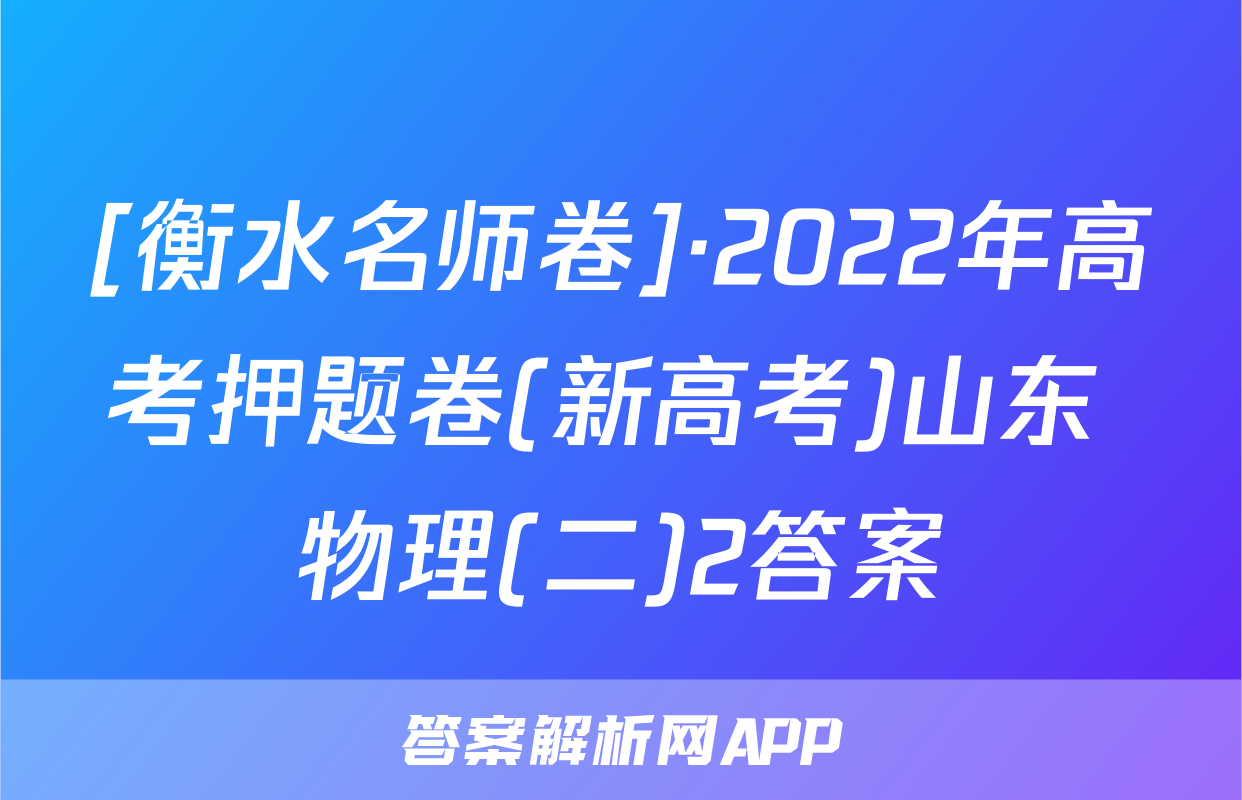 [衡水名师卷]·2022年高考押题卷(新高考)山东 物理(二)2答案