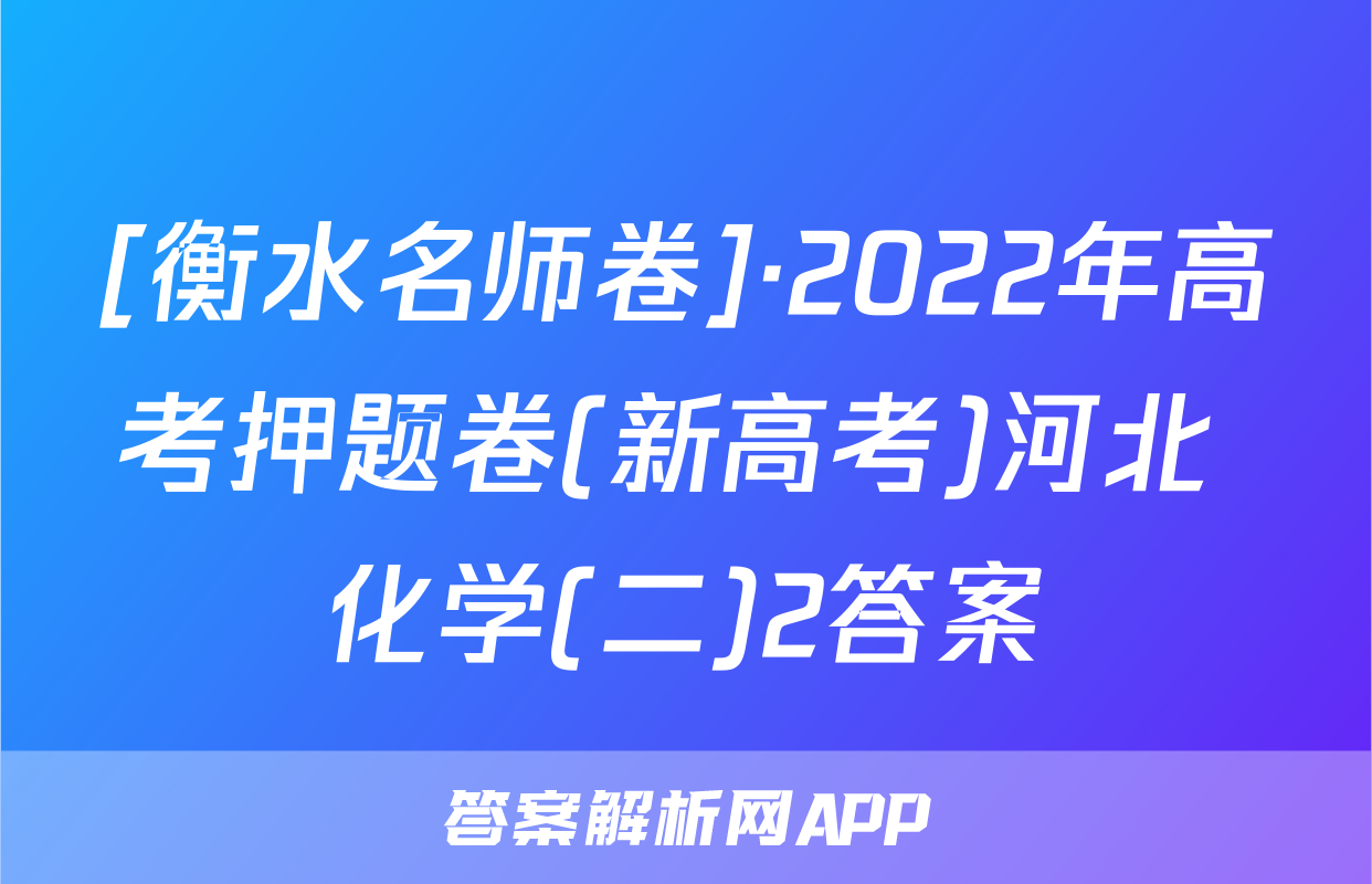 [衡水名师卷]·2022年高考押题卷(新高考)河北 化学(二)2答案