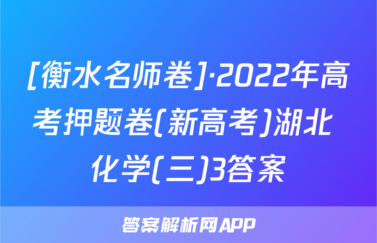 [衡水名师卷]·2022年高考押题卷(新高考)湖北 化学(三)3答案