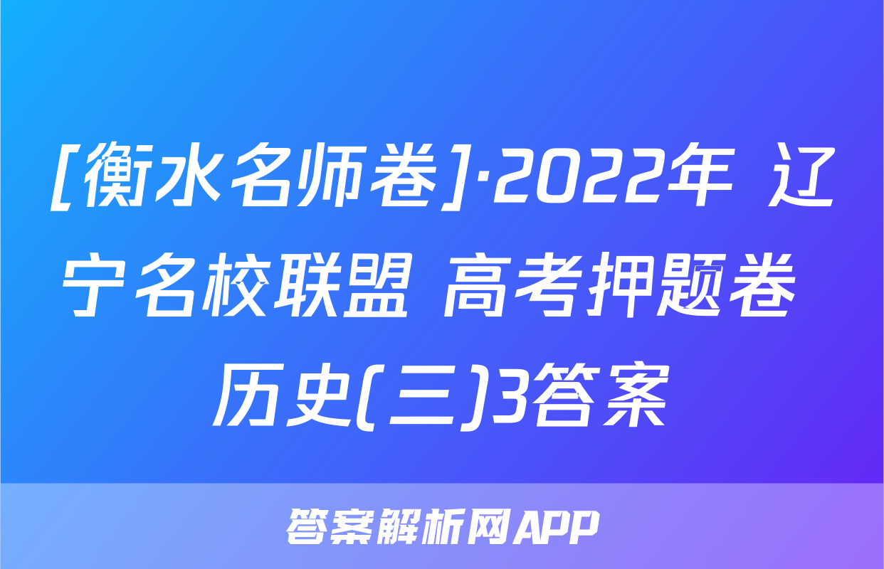 [衡水名师卷]·2022年 辽宁名校联盟 高考押题卷 历史(三)3答案
